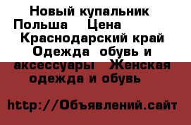 Новый купальник (Польша) › Цена ­ 2 000 - Краснодарский край Одежда, обувь и аксессуары » Женская одежда и обувь   